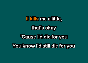 It kills me a little,
that's okay

'Cause I'd die for you

You know I'd still die for you