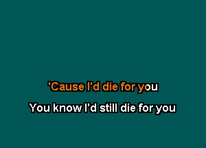 'Cause I'd die for you

You know I'd still die for you