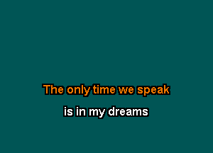 The only time we speak

is in my dreams