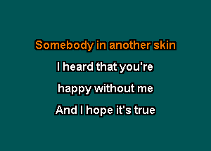 Somebody in another skin

I heard that you're

happy without me
And I hope it's true