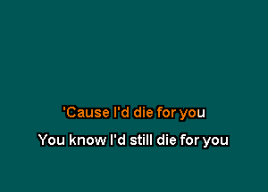 'Cause I'd die for you

You know I'd still die for you