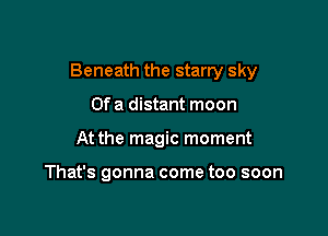 Beneath the starry sky

Of a distant moon
At the magic moment

That's gonna come too soon