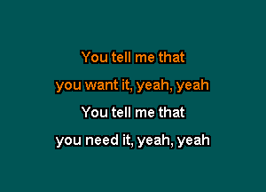 You tell me that
you want it, yeah, yeah

You tell me that

you need it, yeah, yeah