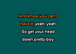 And know you can't
have it, yeah, yeah
So get your head

down pretty-boy