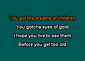 You got the dreams of children

You gotcha eyes of gold

I hope you live to see them

Before you get too old