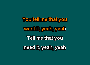 You tell me that you

want it, yeah, yeah

Tell me that you

need it. yeah, yeah