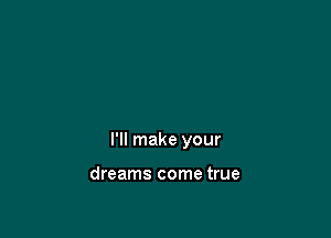 I'll make your

dreams come true