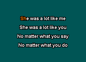 She was a lot like me

She was a lot like you

No matter what you say

No matter what you do