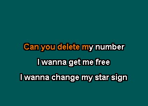 Can you delete my number

I wanna get me free

I wanna change my star sign