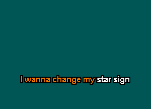 I wanna change my star sign