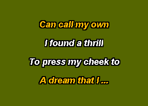 Can can my own

Hound a thrill

To press my cheek to

A dream that i...