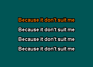 Because it don't suit me

Because it don't suit me

Because it don't suit me

Because it don't suit me