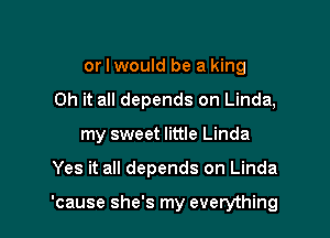 or I would be a king
Oh it all depends on Linda,
my sweet little Linda

Yes it all depends on Linda

'cause she's my everything