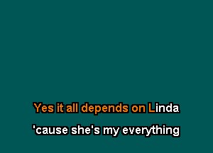 Yes it all depends on Linda

'cause she's my everything