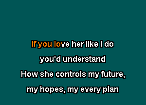 lfyou love her like I do

you'd understand

How she controls my future,

my hopes, my every plan