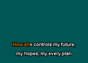 How she controls my future,

my hopes, my every plan