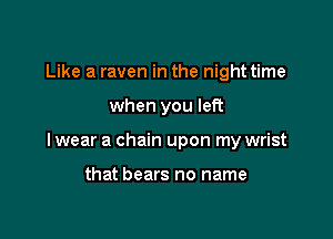 Like a raven in the night time

when you left

I wear a chain upon my wrist

that bears no name