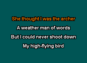 She thought I was the archer

A weather man ofwords
But I could never shoot down

My high-flying bird