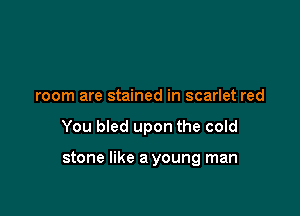 room are stained in scarlet red

You bled upon the cold

stone like a young man