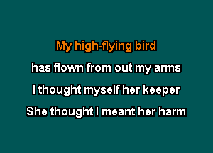 My high-flying bird

has flown from out my arms

I thought myself her keeper

She thought I meant her harm