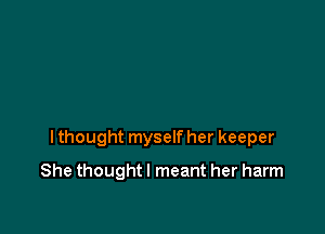 I thought myself her keeper

She thought I meant her harm