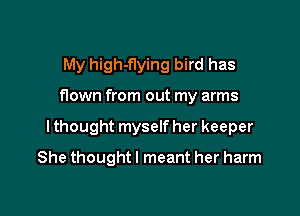 My high-flying bird has

flown from out my arms

I thought myself her keeper

She thought! meant her harm