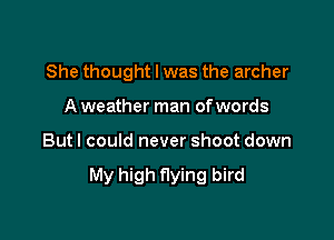 She thought I was the archer

A weather man ofwords
But I could never shoot down

My high flying bird