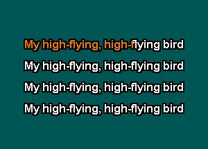 My high-flying, high-flying bird
My high-flying, high-flying bird
My high-flying, high-flying bird
My high-flying, high-flying bird
