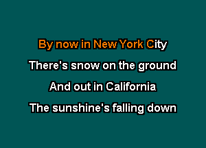 By now in New York City
There's snow on the ground

And out in California

The sunshine's falling down