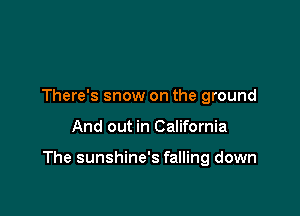 There's snow on the ground

And out in California

The sunshine's falling down