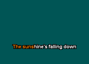 The sunshine's falling down