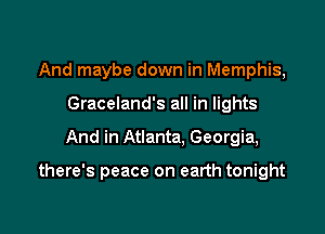 And maybe down in Memphis,
Graceland's all in lights

And in Atlanta. Georgia,

there's peace on earth tonight