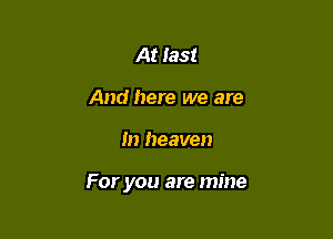 At last
And here we are

m heaven

For you are mine