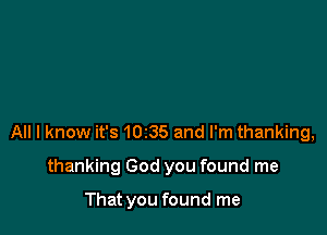 All I know it's 10235 and I'm thanking,

thanking God you found me

That you found me