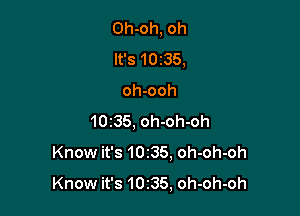 Oh-oh, oh
lt's10z35,

oh-ooh
10235, oh-oh-oh
Knowit's10i35.oh-oh-oh
Know it's 10235, oh-oh-oh