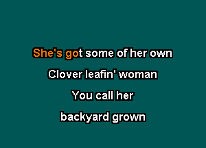 She's got some of her own
Clover leaf'm' woman

You call her

backyard grown