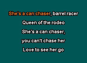 She's a can chaser, barrel racer
Queen ofthe rodeo
She's a can chaser,

you can't chase her

Love to see her go