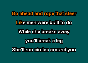 Go ahead and rope that steer
Like men were built to do
While she breaks away

you'll break a leg

She'll run circles around you