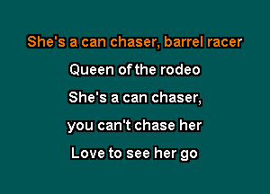 She's a can chaser, barrel racer
Queen ofthe rodeo
She's a can chaser,

you can't chase her

Love to see her go