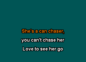 She's a can chaser,

you can't chase her

Love to see her go