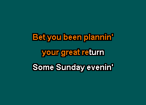Bet you been plannin'

your great return

Some Sunday evenin'