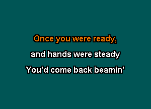 Once you were ready,

and hands were steady

You'd come back beamin'