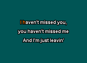 I haven't missed you,

you haven't missed me

And I'm just leavin'