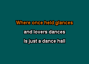 Where once held glances

and lovers dances

lsjust a dance hall