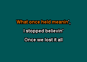 What once held meanin',

I stopped believin'

Once we lost it all