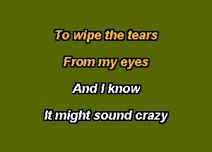 To wipe the tears
From my eyes

And I know

It might sound crazy