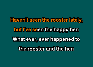 Haven't seen the rooster lately,

but I've seen the happy hen

What ever, ever happened to

the rooster and the hen