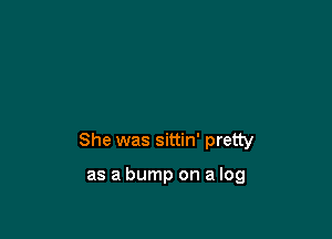 She was sittin' pretty

as a bump on a log