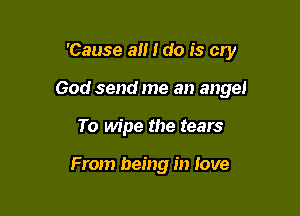 'Cause a I do is cry

God send me an angel

To wipe the tears

From being in Jove