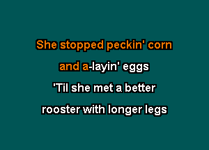 She stopped peckin' corn
and a-layin' eggs

'Til she met a better

rooster with longer legs
